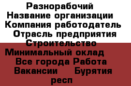 Разнорабочий › Название организации ­ Компания-работодатель › Отрасль предприятия ­ Строительство › Минимальный оклад ­ 1 - Все города Работа » Вакансии   . Бурятия респ.